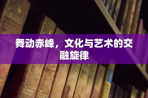 舞动赤峰，文化与艺术的交融旋律