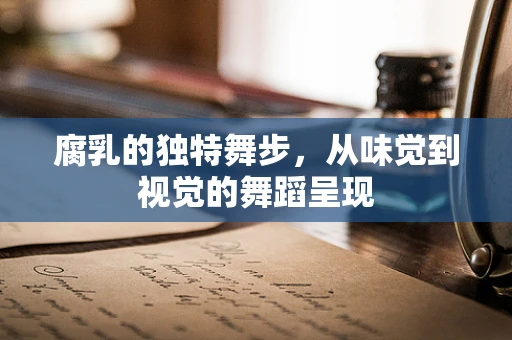 腐乳的独特舞步，从味觉到视觉的舞蹈呈现