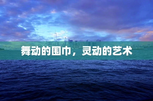 舞动的围巾，灵动的艺术