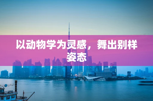 以动物学为灵感，舞出别样姿态
