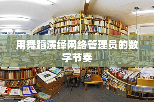 用舞蹈演绎网络管理员的数字节奏