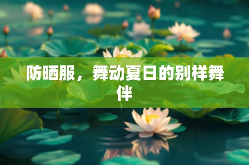 防晒服，舞动夏日的别样舞伴