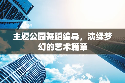 主题公园舞蹈编导，演绎梦幻的艺术篇章