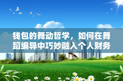 钱包的舞动哲学，如何在舞蹈编导中巧妙融入个人财务规划？
