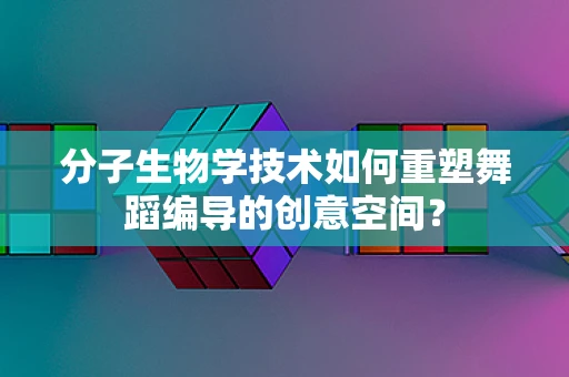 分子生物学技术如何重塑舞蹈编导的创意空间？