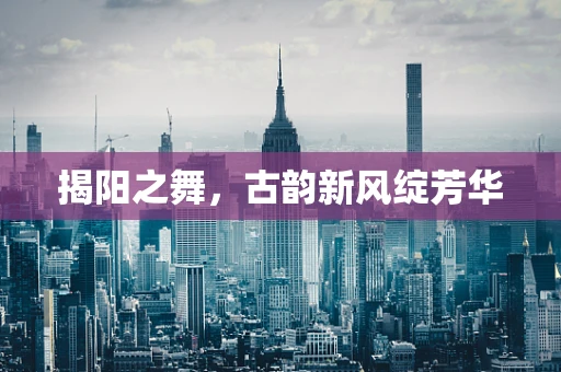 揭阳之舞，古韵新风绽芳华