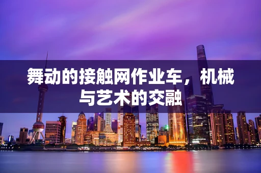 舞动的接触网作业车，机械与艺术的交融