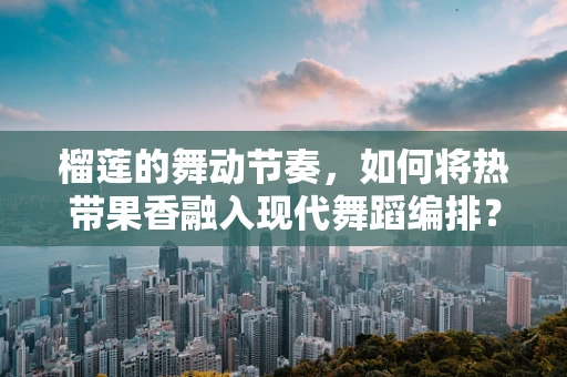 榴莲的舞动节奏，如何将热带果香融入现代舞蹈编排？