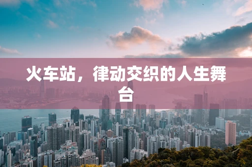 火车站，律动交织的人生舞台