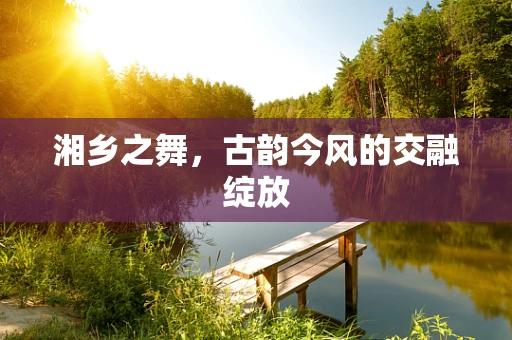 湘乡之舞，古韵今风的交融绽放