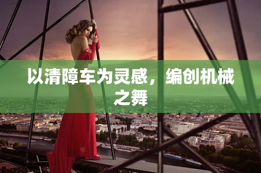 以清障车为灵感，编创机械之舞