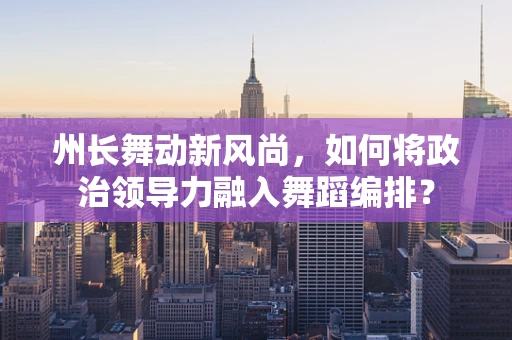 州长舞动新风尚，如何将政治领导力融入舞蹈编排？