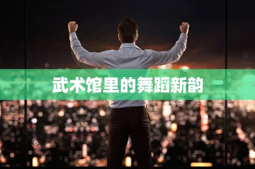 武术馆里的舞蹈新韵