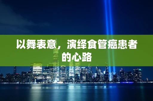 以舞表意，演绎食管癌患者的心路