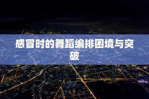 感冒时的舞蹈编排困境与突破