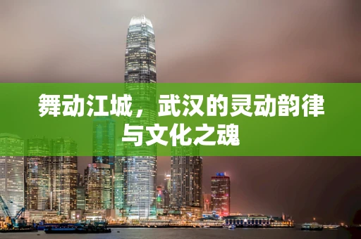 舞动江城，武汉的灵动韵律与文化之魂