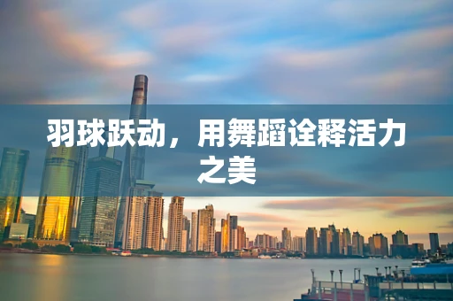 羽球跃动，用舞蹈诠释活力之美