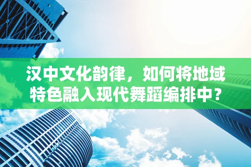 汉中文化韵律，如何将地域特色融入现代舞蹈编排中？