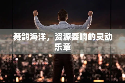 舞韵海洋，资源奏响的灵动乐章