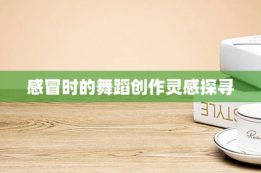 感冒时的舞蹈创作灵感探寻
