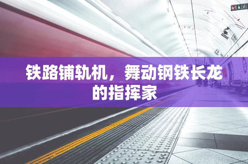 铁路铺轨机，舞动钢铁长龙的指挥家