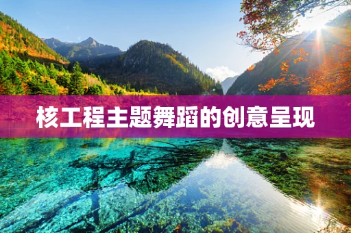 核工程主题舞蹈的创意呈现