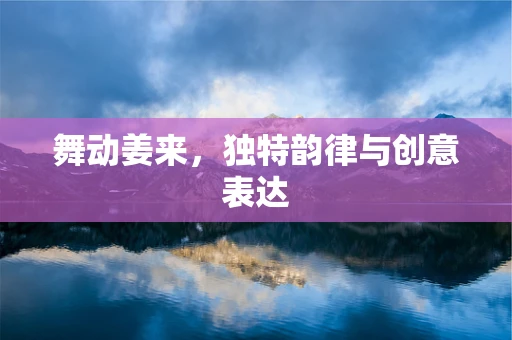 舞动姜来，独特韵律与创意表达