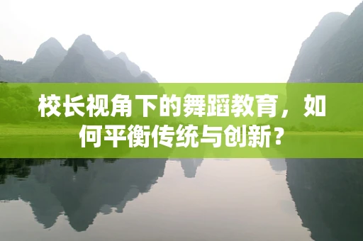 校长视角下的舞蹈教育，如何平衡传统与创新？