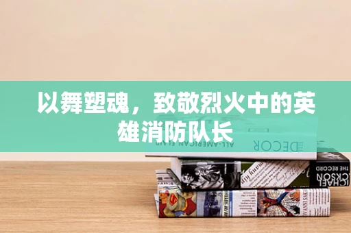 以舞塑魂，致敬烈火中的英雄消防队长