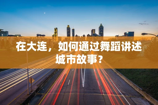 在大连，如何通过舞蹈讲述城市故事？