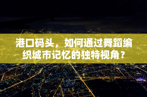 港口码头，如何通过舞蹈编织城市记忆的独特视角？