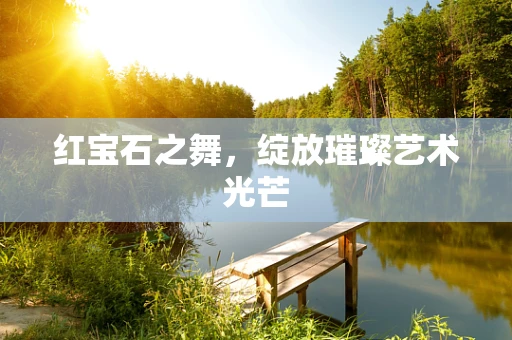 红宝石之舞，绽放璀璨艺术光芒