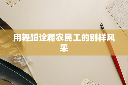 用舞蹈诠释农民工的别样风采