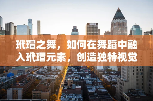 玳瑁之舞，如何在舞蹈中融入玳瑁元素，创造独特视觉效果？