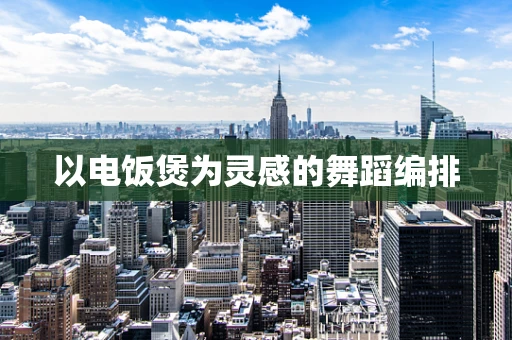 以电饭煲为灵感的舞蹈编排