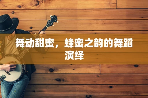 舞动甜蜜，蜂蜜之韵的舞蹈演绎