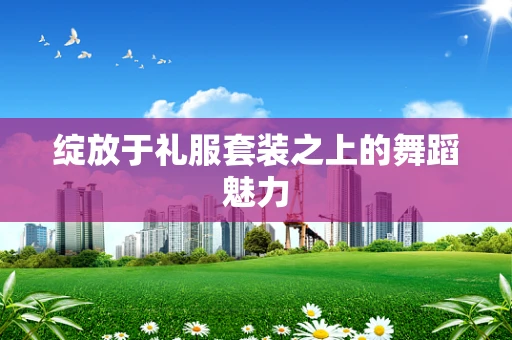 绽放于礼服套装之上的舞蹈魅力