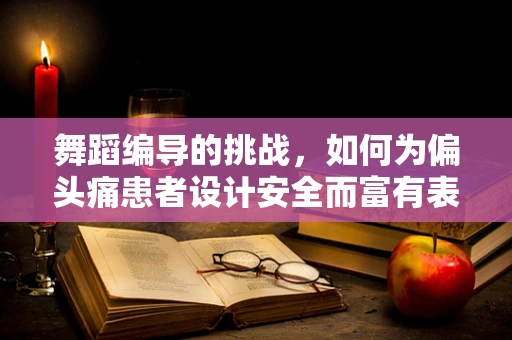舞蹈编导的挑战，如何为偏头痛患者设计安全而富有表现力的舞蹈？