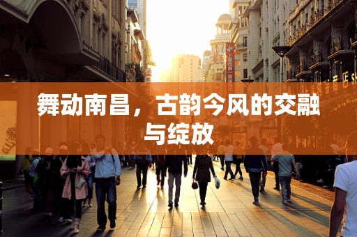 舞动南昌，古韵今风的交融与绽放