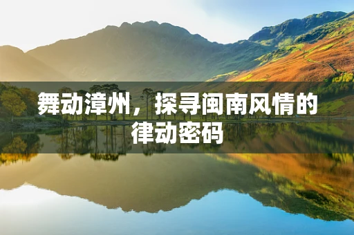 舞动漳州，探寻闽南风情的律动密码