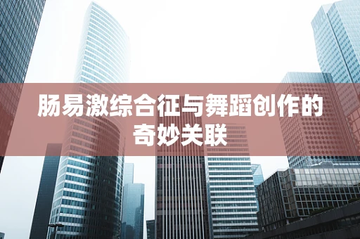 肠易激综合征与舞蹈创作的奇妙关联