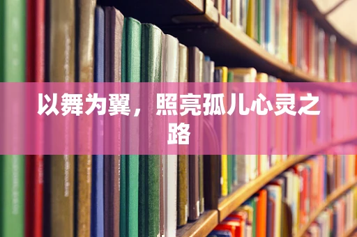 以舞为翼，照亮孤儿心灵之路