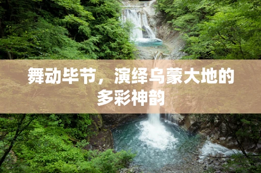 舞动毕节，演绎乌蒙大地的多彩神韵