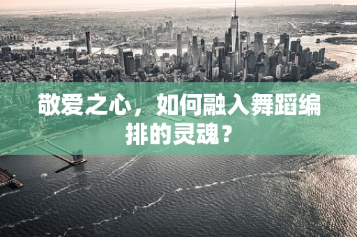 敬爱之心，如何融入舞蹈编排的灵魂？