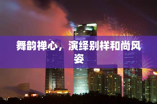 舞韵禅心，演绎别样和尚风姿
