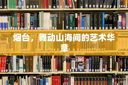 烟台，舞动山海间的艺术华章