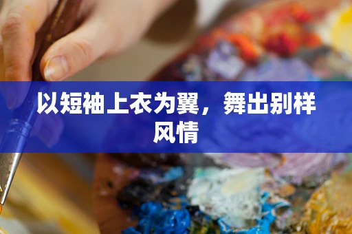 以短袖上衣为翼，舞出别样风情