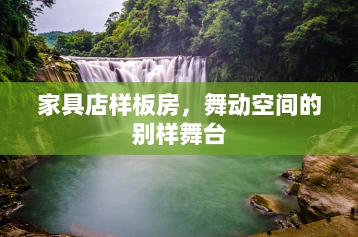 家具店样板房，舞动空间的别样舞台