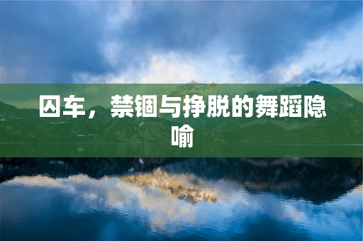 囚车，禁锢与挣脱的舞蹈隐喻