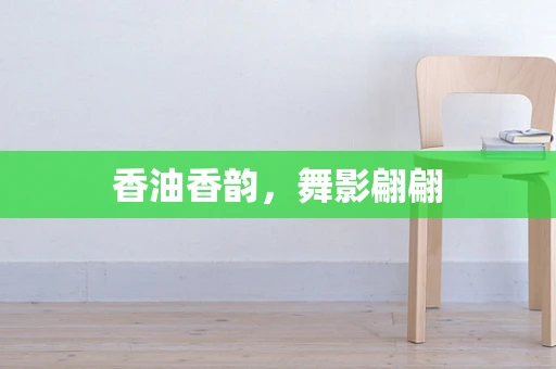 香油香韵，舞影翩翩